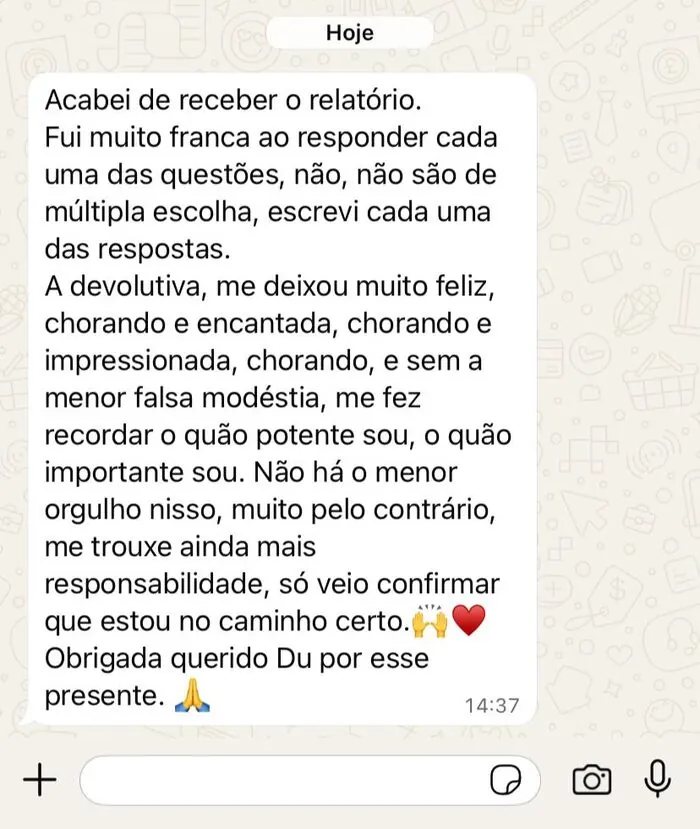 Mensagem de Valéria Macarini: acabei de receber o relatório. Fui muito franca ao responder cada uma das questões, não são de múltipla escolha. A devolutiva me deixou muito feliz, chorando e encantada, me fez recordar o quão potente sou.